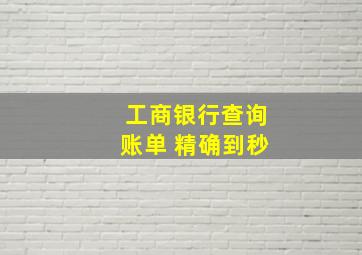 工商银行查询账单 精确到秒